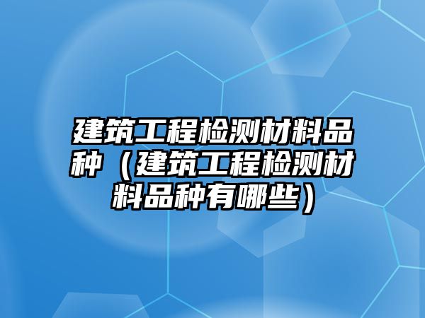 建筑工程檢測(cè)材料品種（建筑工程檢測(cè)材料品種有哪些）