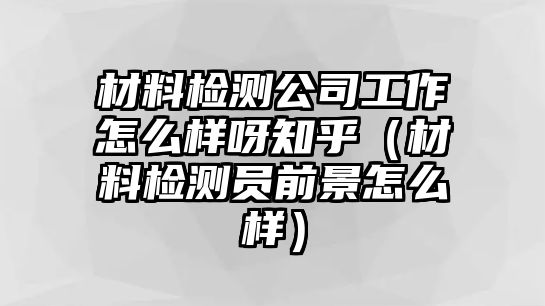 材料檢測公司工作怎么樣呀知乎（材料檢測員前景怎么樣）