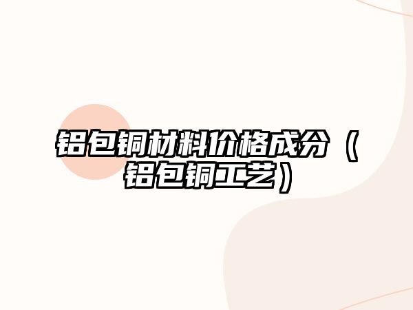 鋁包銅材料價格成分（鋁包銅工藝）