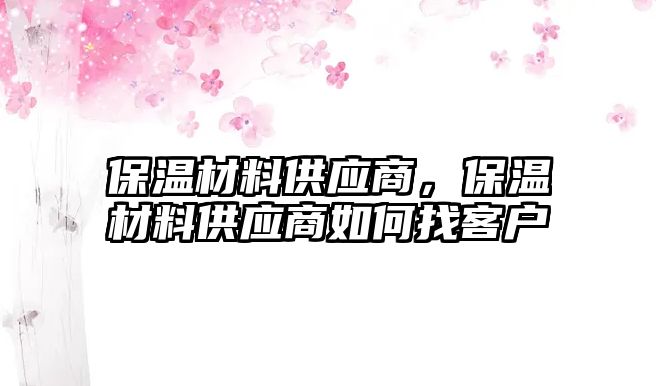 保溫材料供應(yīng)商，保溫材料供應(yīng)商如何找客戶