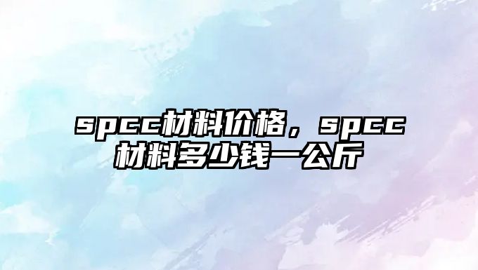 spcc材料價(jià)格，spcc材料多少錢一公斤