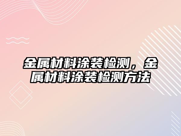 金屬材料涂裝檢測，金屬材料涂裝檢測方法