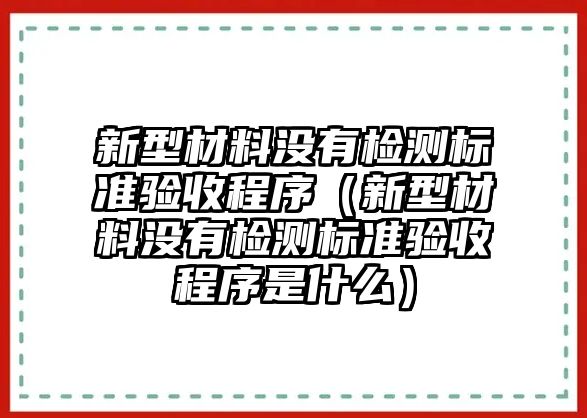 新型材料沒有檢測標準驗收程序（新型材料沒有檢測標準驗收程序是什么）