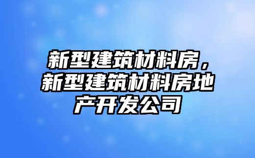 新型建筑材料房，新型建筑材料房地產(chǎn)開(kāi)發(fā)公司