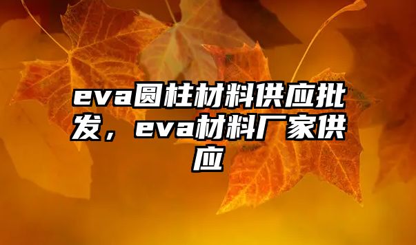 eva圓柱材料供應(yīng)批發(fā)，eva材料廠家供應(yīng)