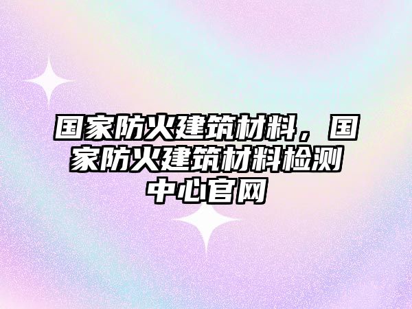 國家防火建筑材料，國家防火建筑材料檢測中心官網(wǎng)