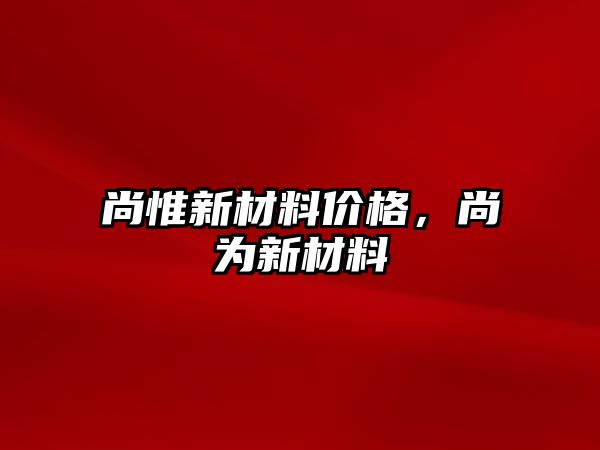 尚惟新材料價格，尚為新材料