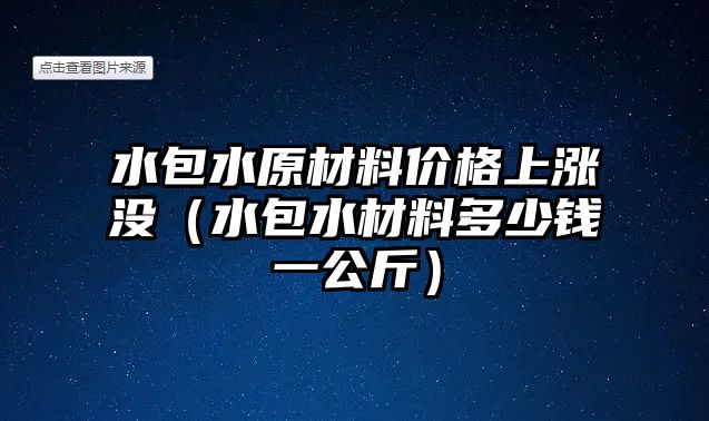 水包水原材料價格上漲沒（水包水材料多少錢一公斤）