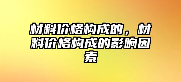 材料價格構(gòu)成的，材料價格構(gòu)成的影響因素