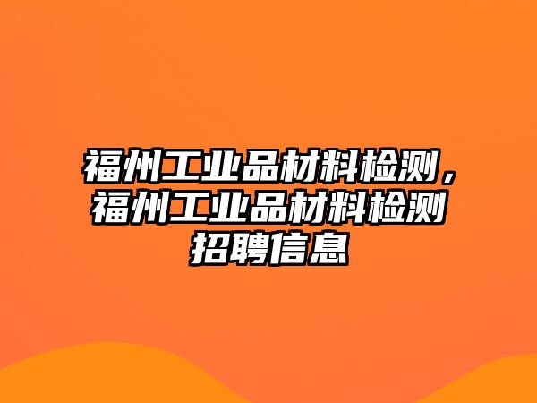 福州工業(yè)品材料檢測，福州工業(yè)品材料檢測招聘信息