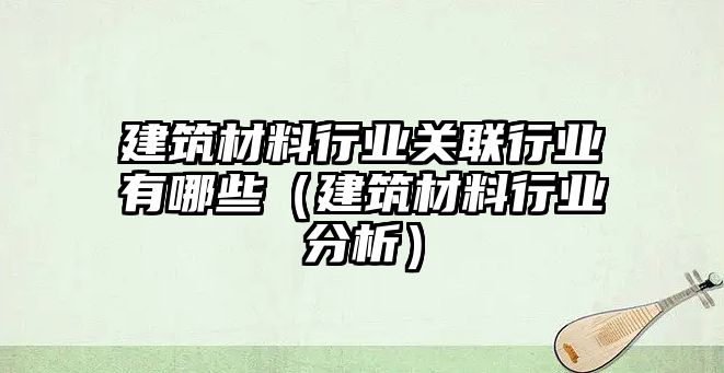 建筑材料行業(yè)關(guān)聯(lián)行業(yè)有哪些（建筑材料行業(yè)分析）