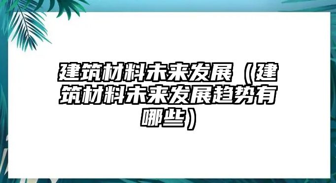 建筑材料未來發(fā)展（建筑材料未來發(fā)展趨勢有哪些）