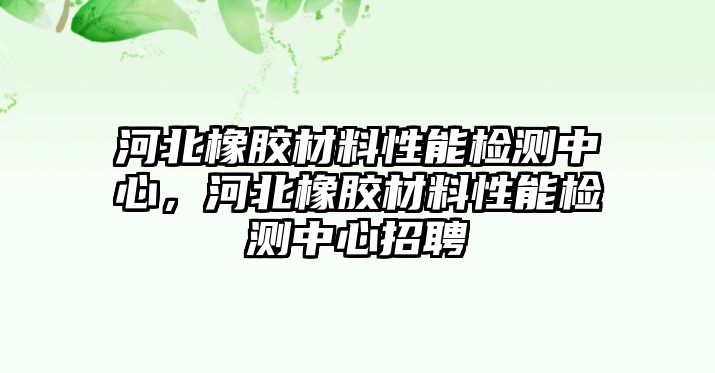 河北橡膠材料性能檢測中心，河北橡膠材料性能檢測中心招聘