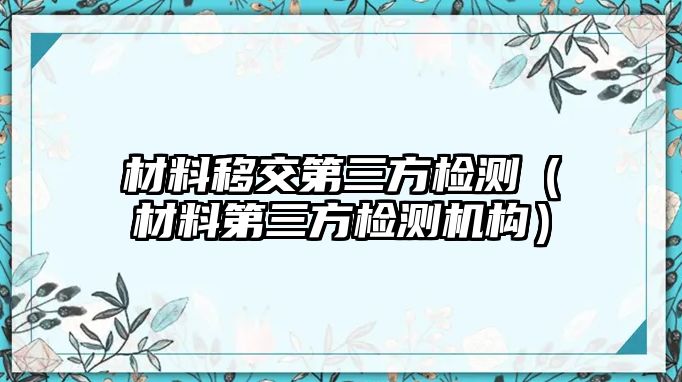 材料移交第三方檢測（材料第三方檢測機構(gòu)）