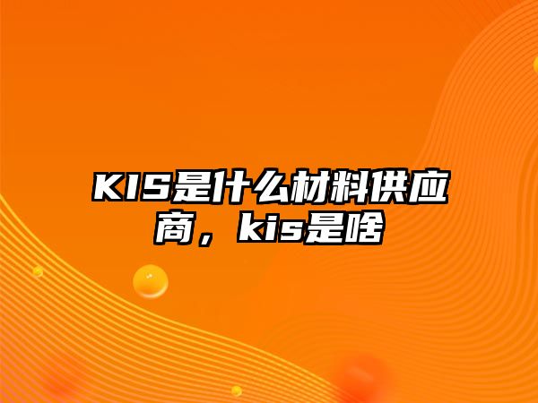 KIS是什么材料供應(yīng)商，kis是啥