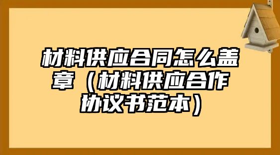 材料供應(yīng)合同怎么蓋章（材料供應(yīng)合作協(xié)議書(shū)范本）