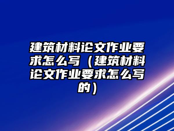 建筑材料論文作業(yè)要求怎么寫（建筑材料論文作業(yè)要求怎么寫的）