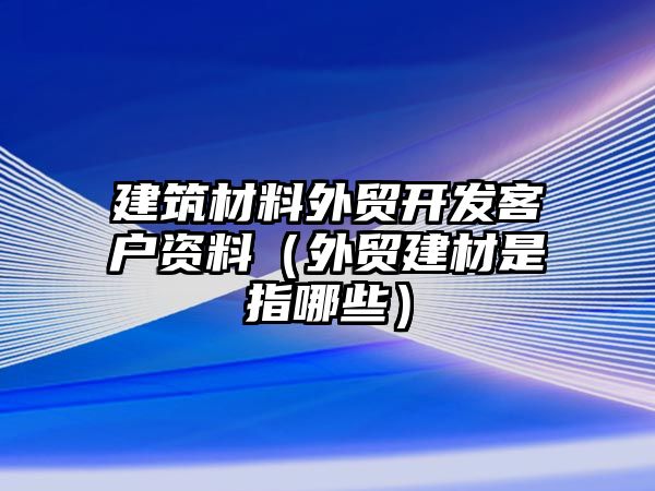 建筑材料外貿(mào)開發(fā)客戶資料（外貿(mào)建材是指哪些）