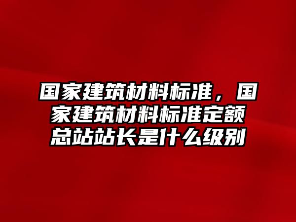 國(guó)家建筑材料標(biāo)準(zhǔn)，國(guó)家建筑材料標(biāo)準(zhǔn)定額總站站長(zhǎng)是什么級(jí)別