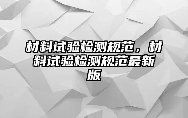 材料試驗(yàn)檢測(cè)規(guī)范，材料試驗(yàn)檢測(cè)規(guī)范最新版