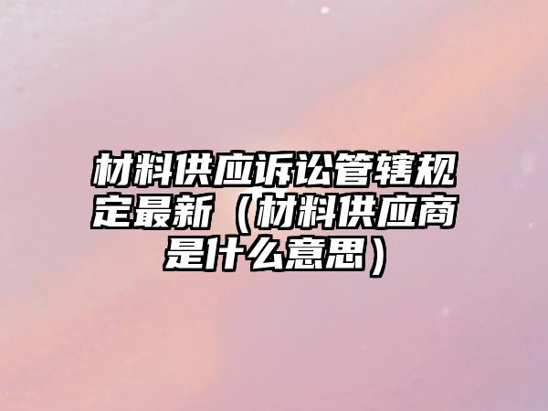 材料供應(yīng)訴訟管轄規(guī)定最新（材料供應(yīng)商是什么意思）