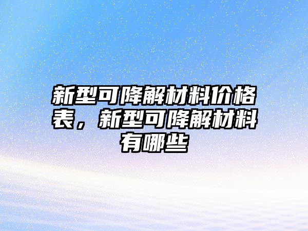 新型可降解材料價(jià)格表，新型可降解材料有哪些