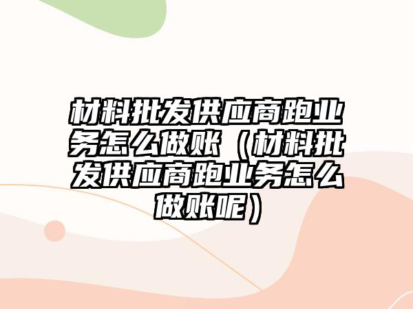 材料批發(fā)供應商跑業(yè)務怎么做賬（材料批發(fā)供應商跑業(yè)務怎么做賬呢）