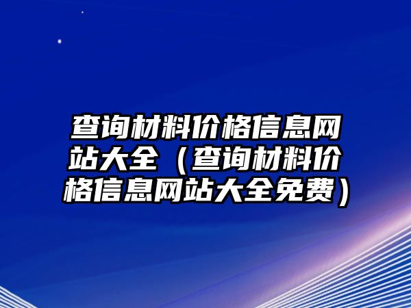 查詢材料價格信息網(wǎng)站大全（查詢材料價格信息網(wǎng)站大全免費）