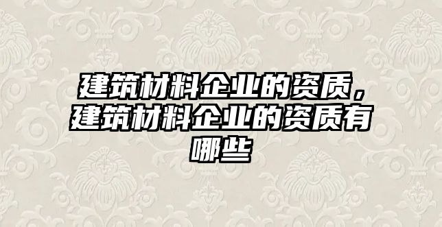 建筑材料企業(yè)的資質(zhì)，建筑材料企業(yè)的資質(zhì)有哪些