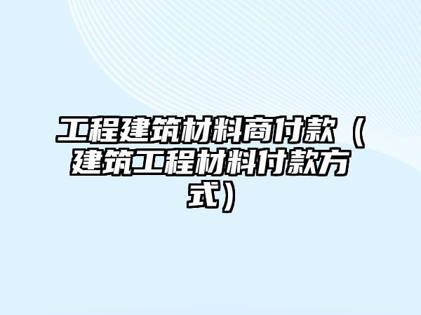 工程建筑材料商付款（建筑工程材料付款方式）