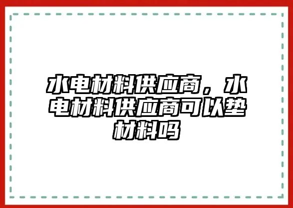 水電材料供應(yīng)商，水電材料供應(yīng)商可以墊材料嗎