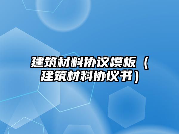 建筑材料協(xié)議模板（建筑材料協(xié)議書）