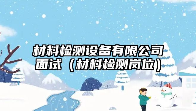 材料檢測(cè)設(shè)備有限公司面試（材料檢測(cè)崗位）