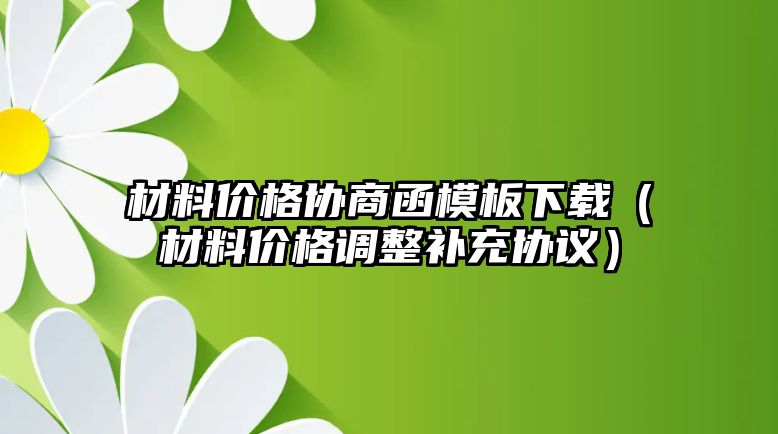 材料價(jià)格協(xié)商函模板下載（材料價(jià)格調(diào)整補(bǔ)充協(xié)議）