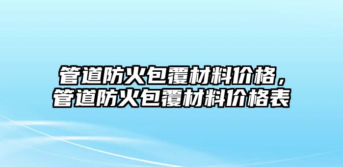 管道防火包覆材料價(jià)格，管道防火包覆材料價(jià)格表