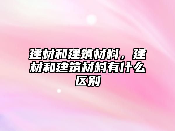 建材和建筑材料，建材和建筑材料有什么區(qū)別