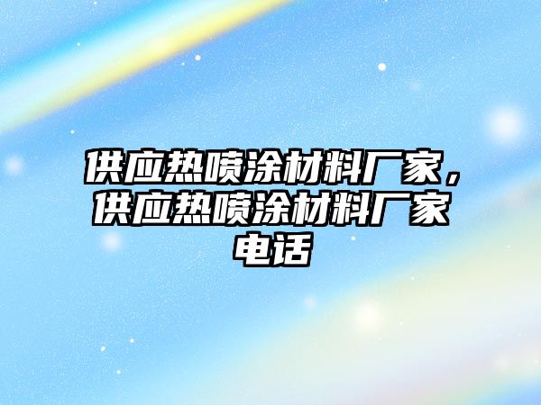 供應(yīng)熱噴涂材料廠家，供應(yīng)熱噴涂材料廠家電話