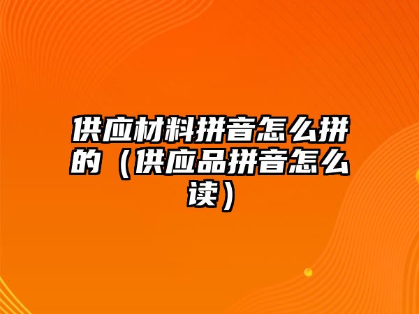 供應(yīng)材料拼音怎么拼的（供應(yīng)品拼音怎么讀）