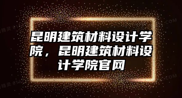 昆明建筑材料設(shè)計學(xué)院，昆明建筑材料設(shè)計學(xué)院官網(wǎng)