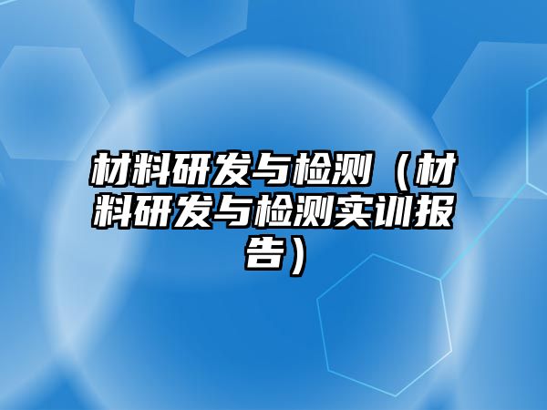 材料研發(fā)與檢測（材料研發(fā)與檢測實訓報告）