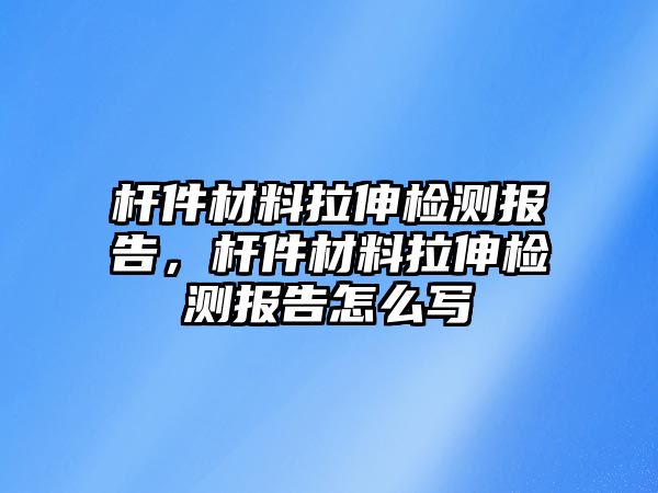 桿件材料拉伸檢測報告，桿件材料拉伸檢測報告怎么寫