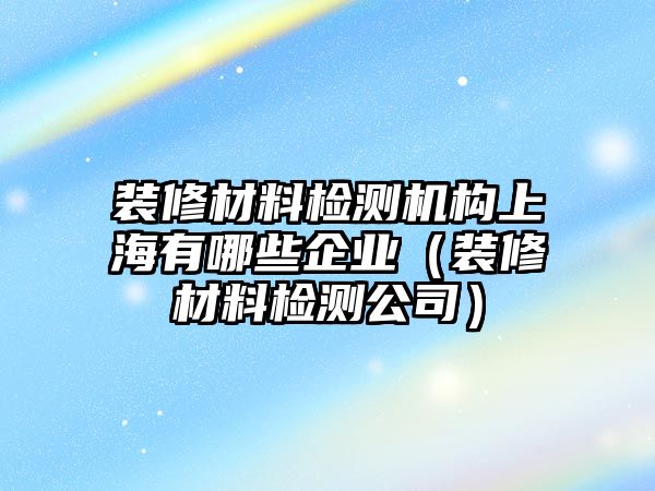 裝修材料檢測(cè)機(jī)構(gòu)上海有哪些企業(yè)（裝修材料檢測(cè)公司）