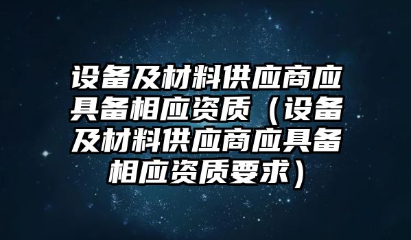 設備及材料供應商應具備相應資質（設備及材料供應商應具備相應資質要求）