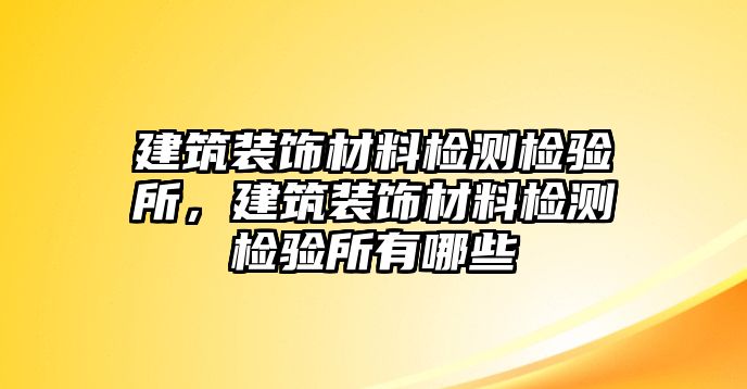 建筑裝飾材料檢測(cè)檢驗(yàn)所，建筑裝飾材料檢測(cè)檢驗(yàn)所有哪些