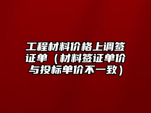 工程材料價(jià)格上調(diào)簽證單（材料簽證單價(jià)與投標(biāo)單價(jià)不一致）