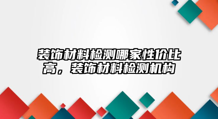 裝飾材料檢測哪家性價比高，裝飾材料檢測機構