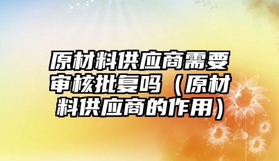 原材料供應商需要審核批復嗎（原材料供應商的作用）