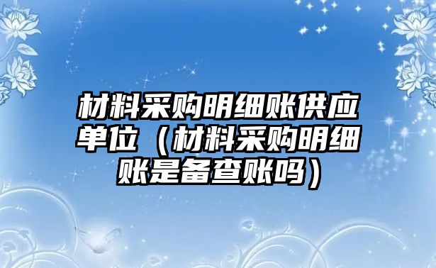 材料采購明細(xì)賬供應(yīng)單位（材料采購明細(xì)賬是備查賬嗎）