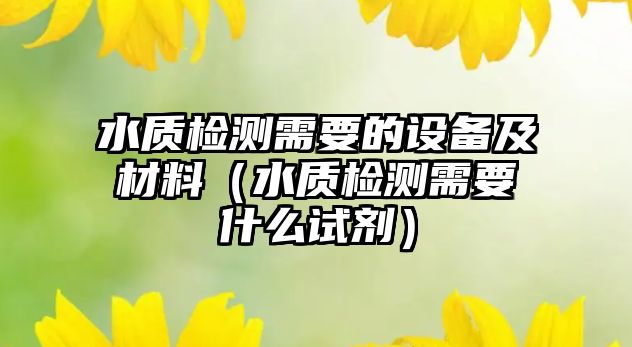 水質(zhì)檢測(cè)需要的設(shè)備及材料（水質(zhì)檢測(cè)需要什么試劑）