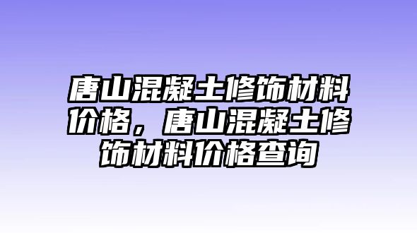 唐山混凝土修飾材料價格，唐山混凝土修飾材料價格查詢